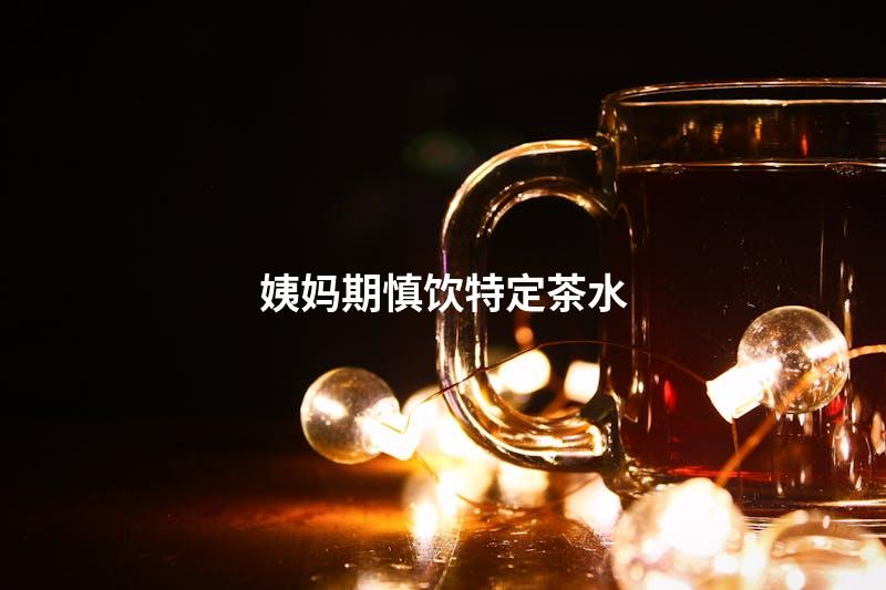 姨妈期慎饮特定茶水