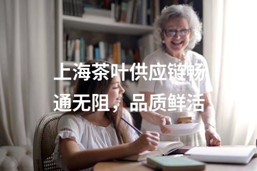 上海茶叶供应链畅通无阻，品质鲜活