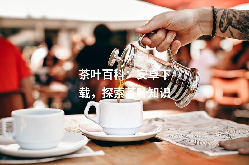 茶叶百科：安卓下载，探索茶叶知识