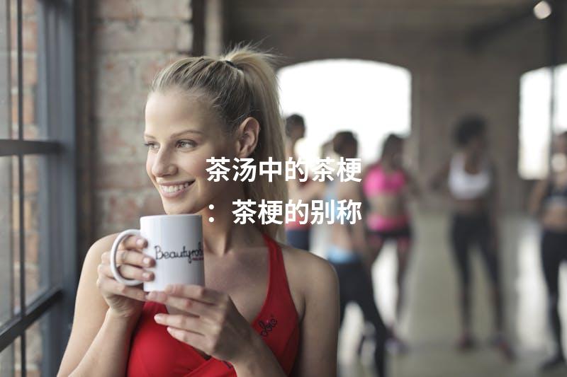 茶汤中的茶梗：茶梗的别称