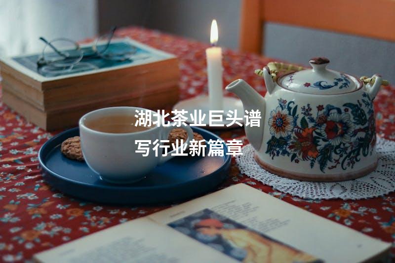湖北茶业巨头谱写行业新篇章