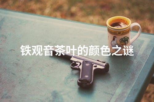 铁观音茶叶的颜色之谜