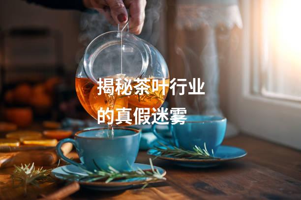 揭秘茶叶行业的真假迷雾