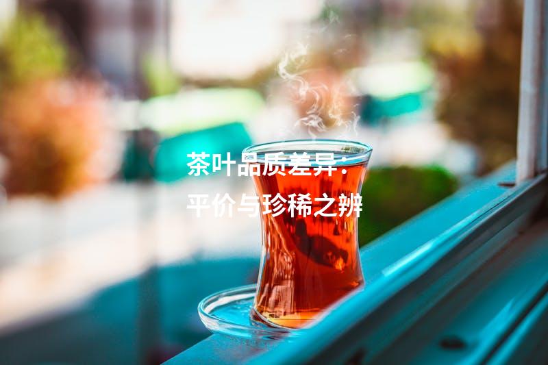 茶叶品质差异：平价与珍稀之辨