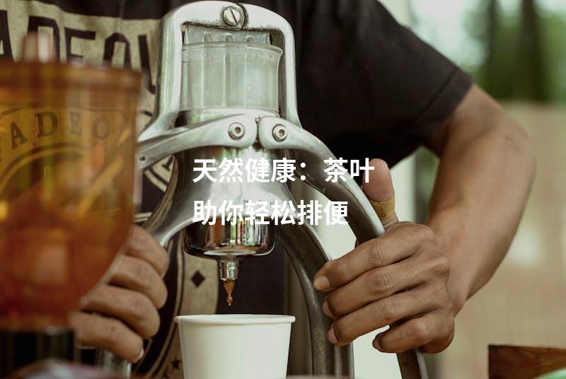天然健康：茶叶助你轻松排便
