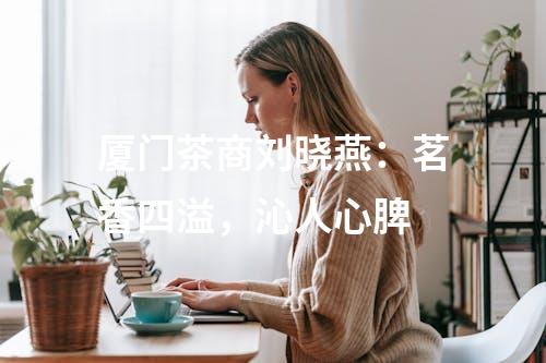 厦门茶商刘晓燕：茗香四溢，沁人心脾