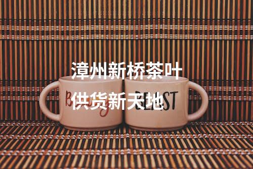 漳州新桥茶叶供货新天地