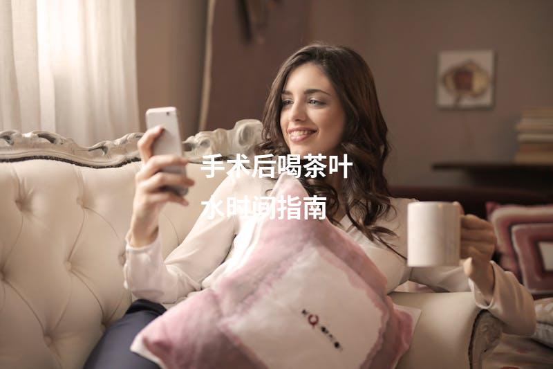 手术后喝茶叶水时间指南