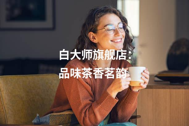 白大师旗舰店：品味茶香茗韵