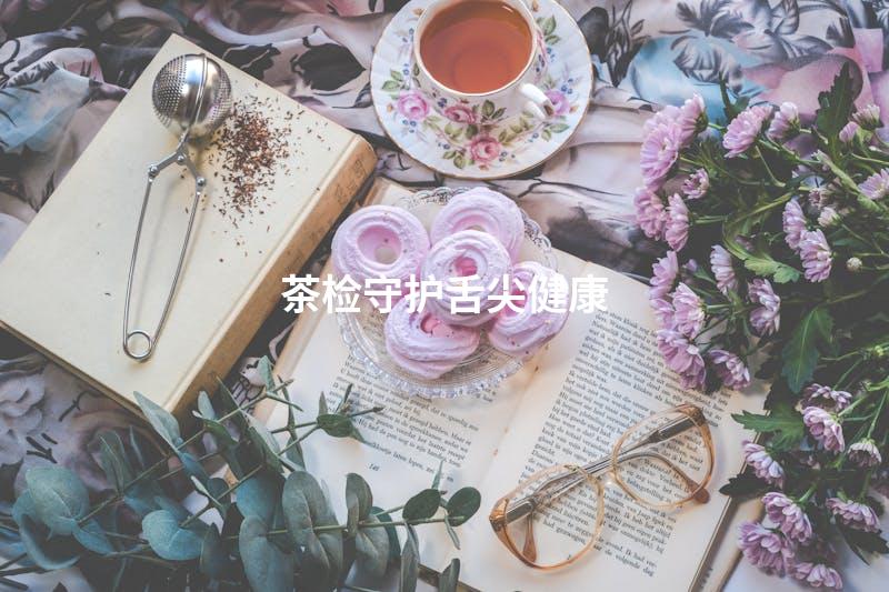 茶检守护舌尖健康