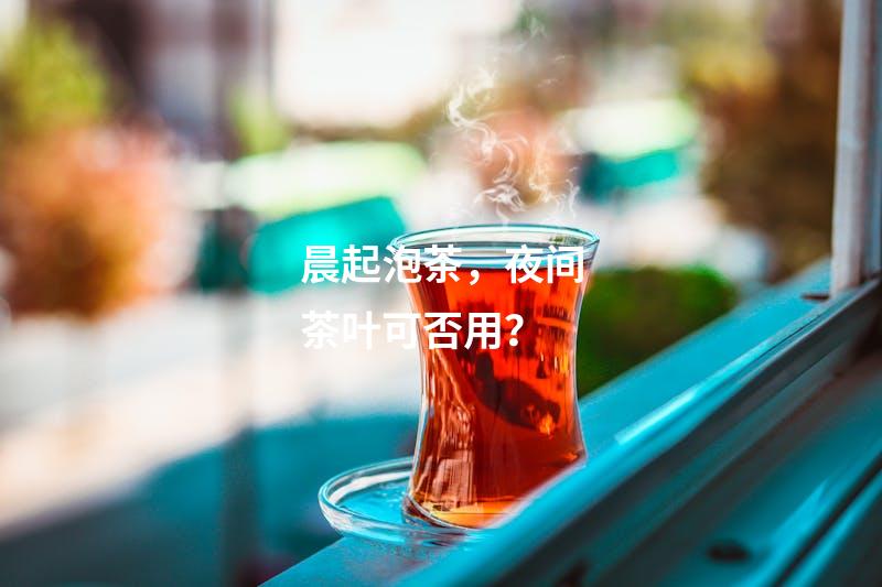 晨起泡茶，夜间茶叶可否用？