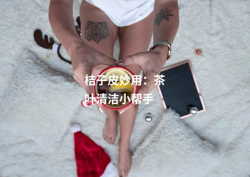 桔子皮妙用：茶叶清洁小帮手
