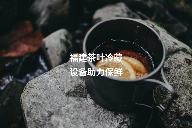福建茶叶冷藏设备助力保鲜