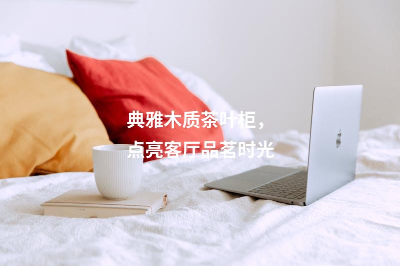 典雅木质茶叶柜，点亮客厅品茗时光