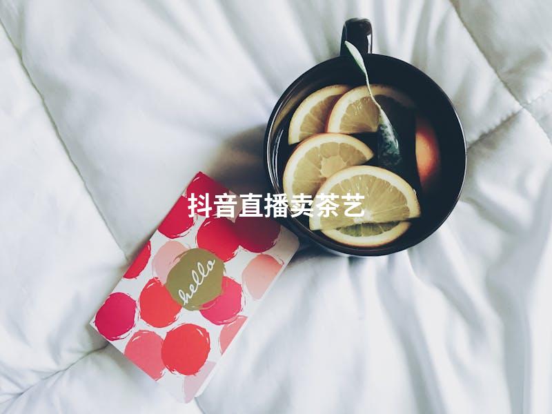 抖音直播卖茶艺