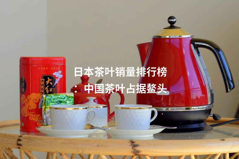 日本茶叶销量排行榜：中国茶叶占据鳌头