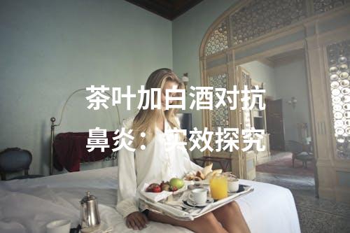 茶叶加白酒对抗鼻炎：实效探究