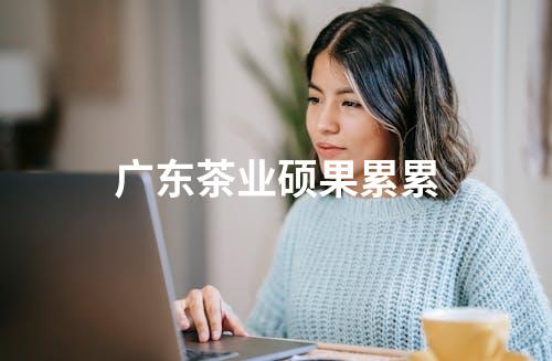 广东茶业硕果累累
