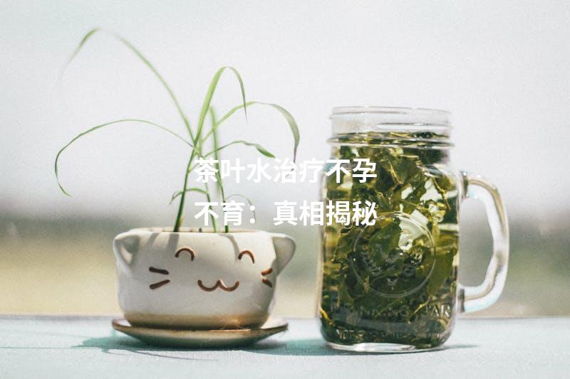 茶叶水治疗不孕不育：真相揭秘