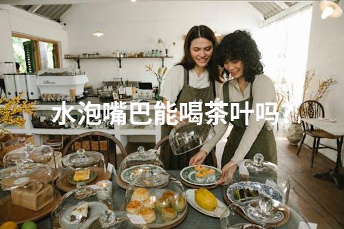 水泡嘴巴能喝茶叶吗？