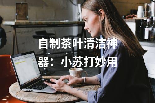 自制茶叶清洁神器：小苏打妙用