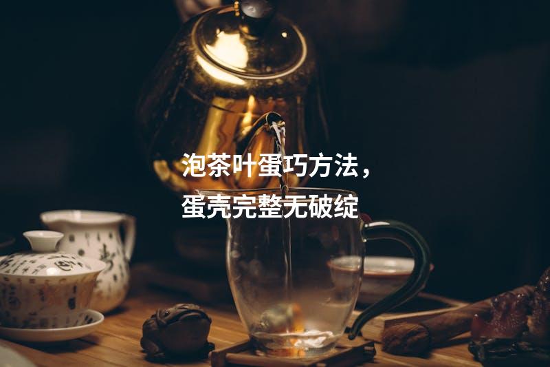泡茶叶蛋巧方法，蛋壳完整无破绽