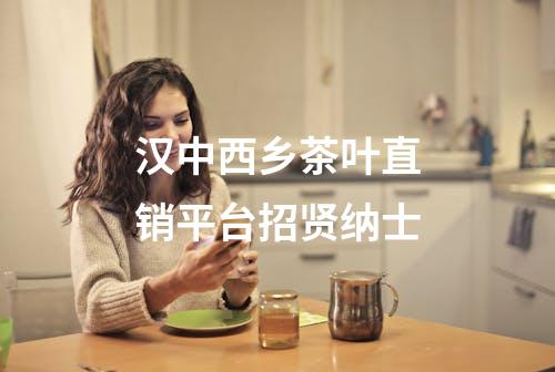 汉中西乡茶叶直销平台招贤纳士