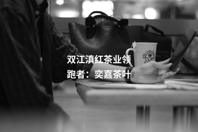 双江滇红茶业领跑者：奕嘉茶叶