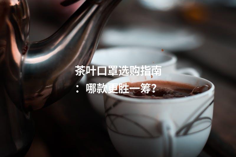 茶叶口罩选购指南：哪款更胜一筹？