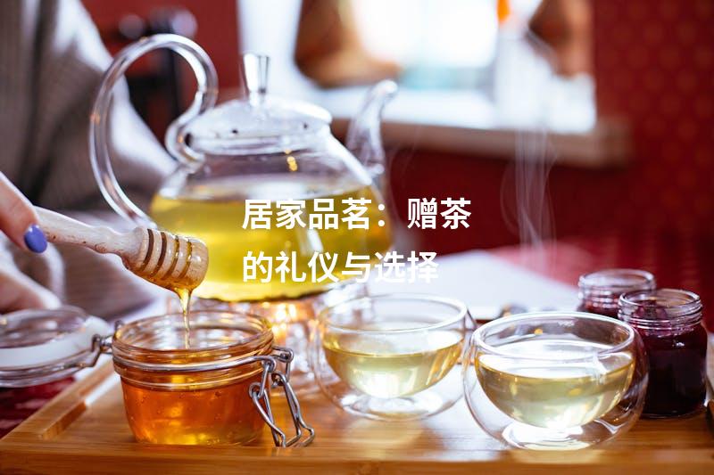 居家品茗：赠茶的礼仪与选择