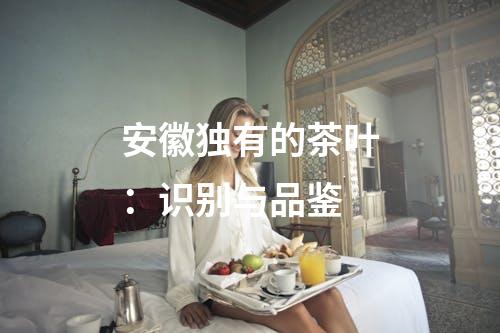 安徽独有的茶叶：识别与品鉴