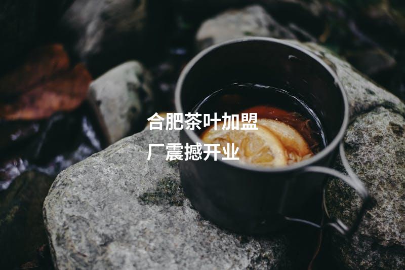 合肥茶叶加盟厂震撼开业