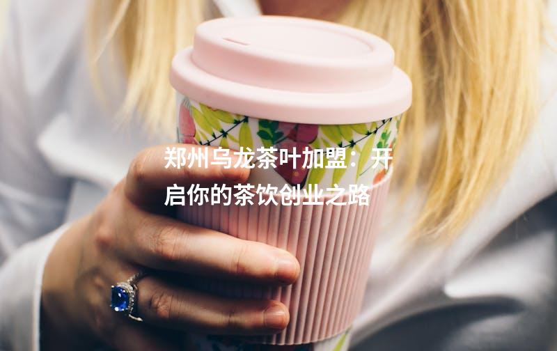 郑州乌龙茶叶加盟：开启你的茶饮创业之路