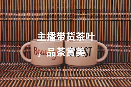 主播带货茶叶，品茶赏美