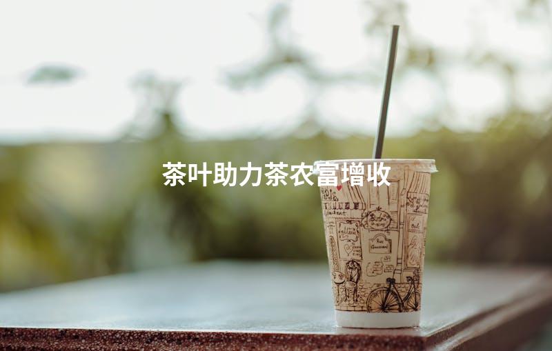 茶叶助力茶农富增收