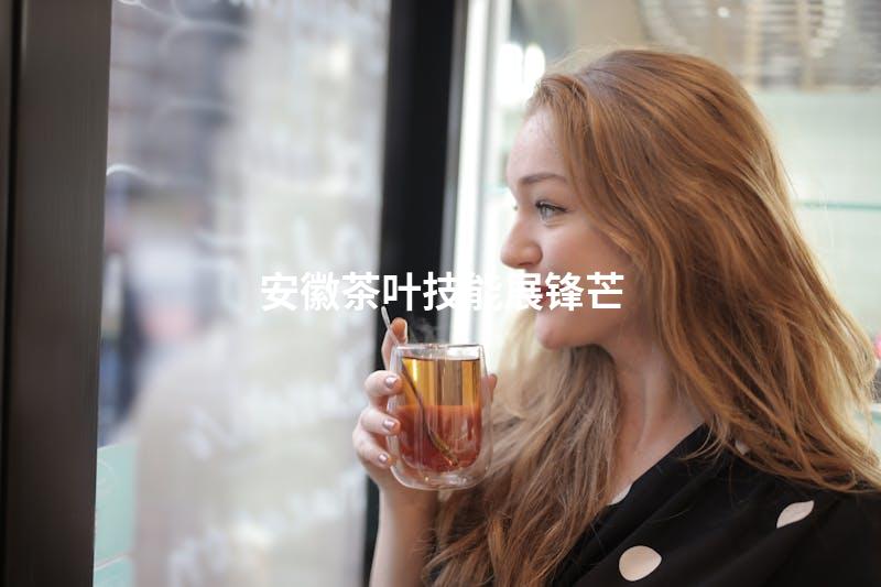 安徽茶叶技能展锋芒