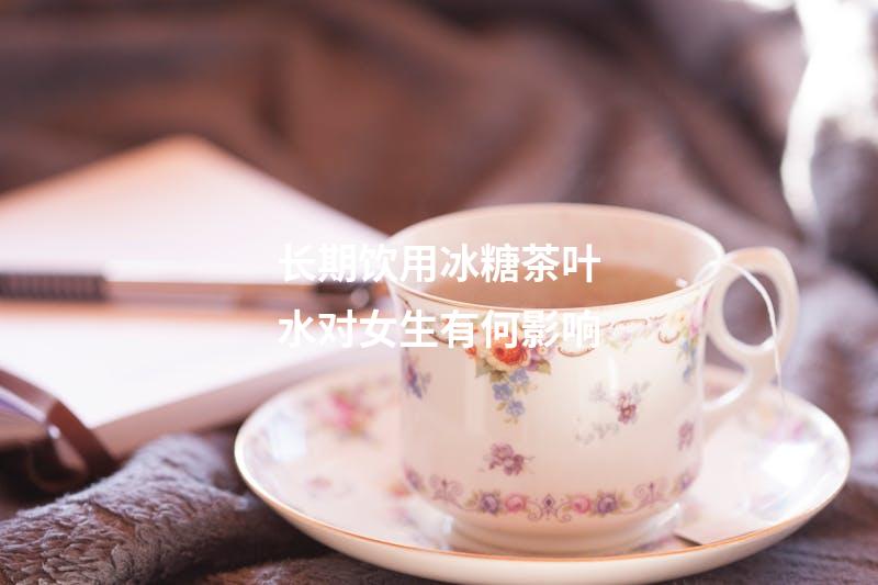 长期饮用冰糖茶叶水对女生有何影响