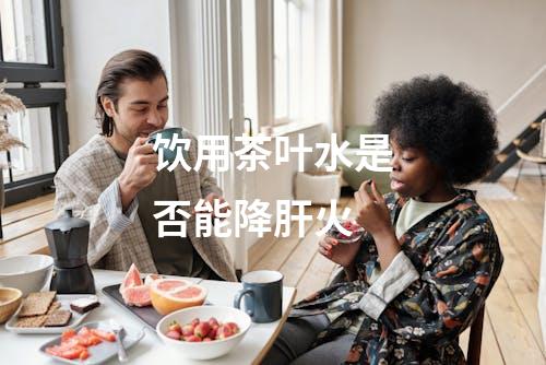 饮用茶叶水是否能降肝火