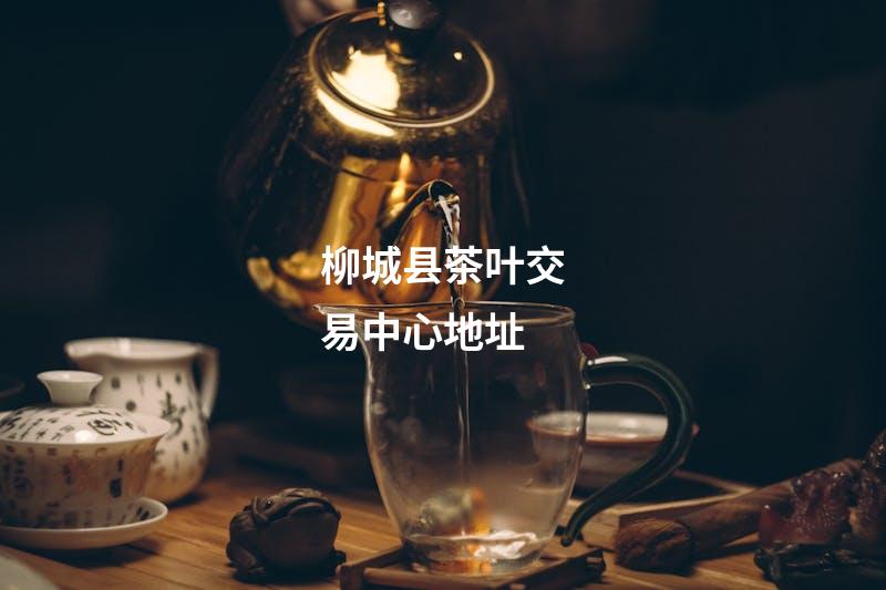 柳城县茶叶交易中心地址