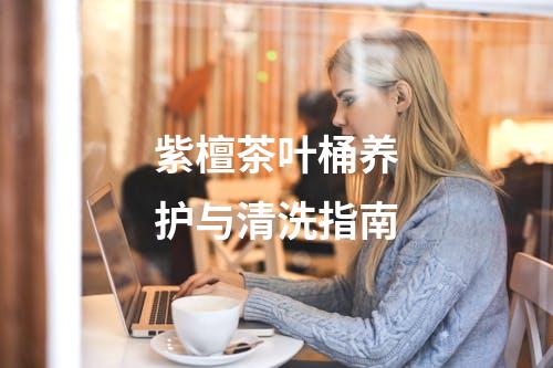 紫檀茶叶桶养护与清洗指南
