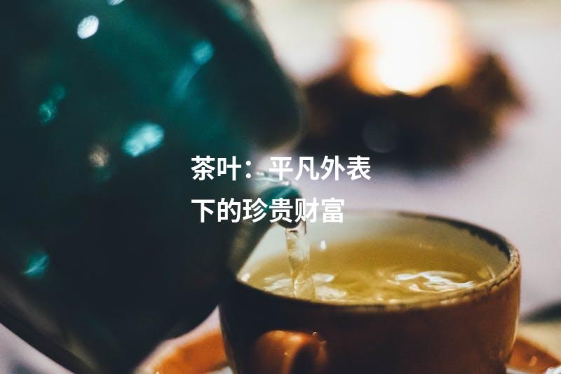 茶叶：平凡外表下的珍贵财富