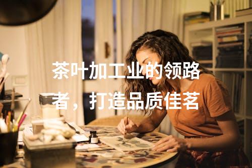 茶叶加工业的领路者，打造品质佳茗