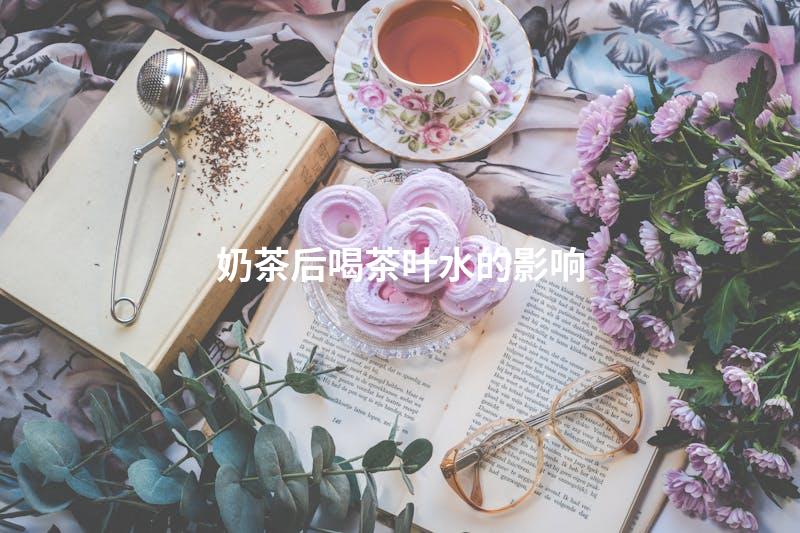 奶茶后喝茶叶水的影响