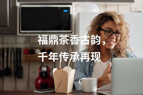 福鼎茶香古韵，千年传承再现