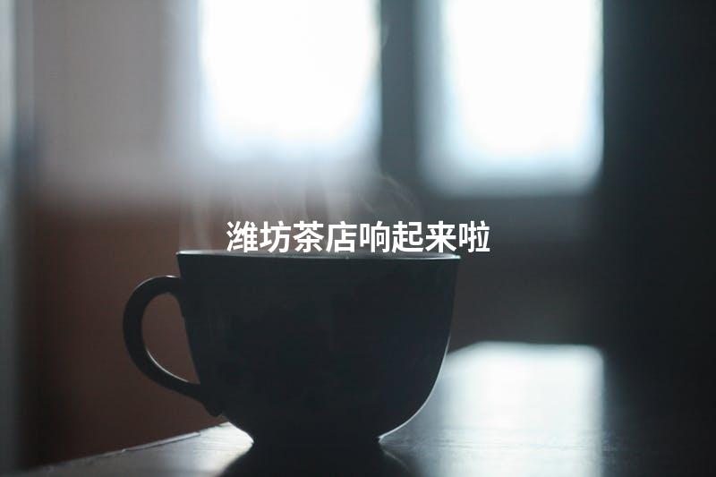 潍坊茶店响起来啦