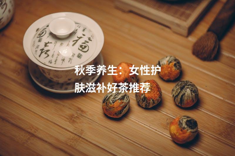 秋季养生：女性护肤滋补好茶推荐