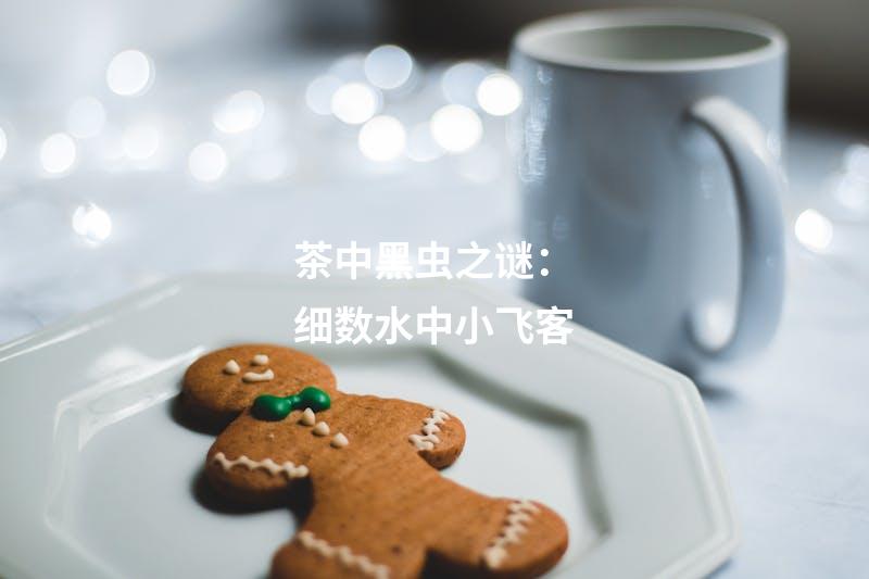 茶中黑虫之谜：细数水中小飞客