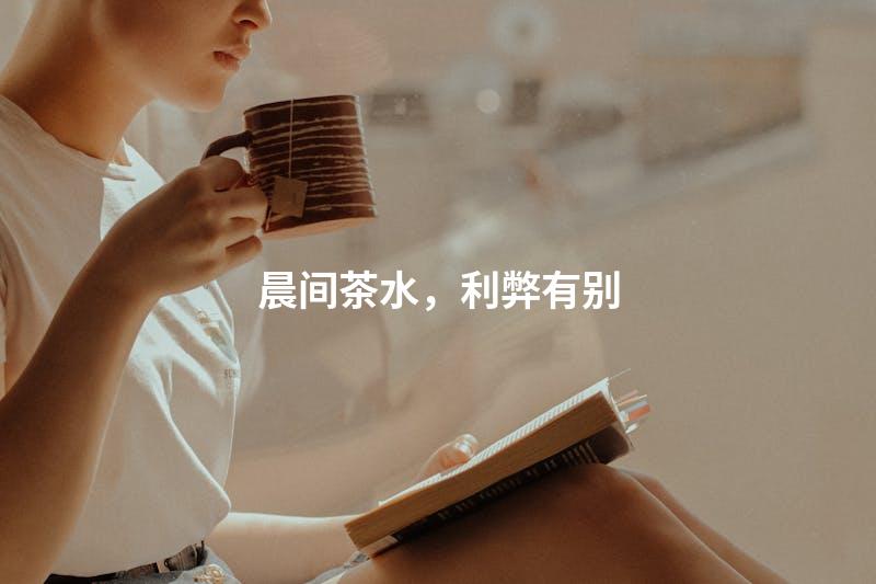 晨间茶水，利弊有别