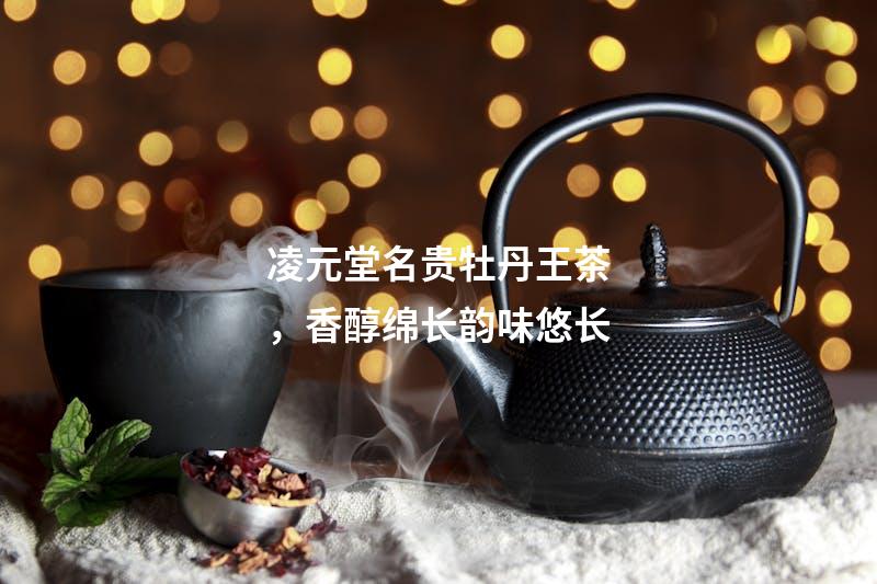 凌元堂名贵牡丹王茶，香醇绵长韵味悠长