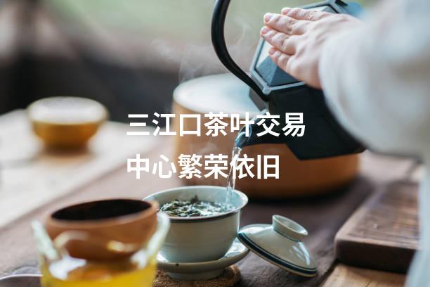 三江口茶叶交易中心繁荣依旧